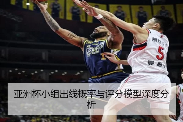 亚洲杯小组出线概率与评分模型深度分析